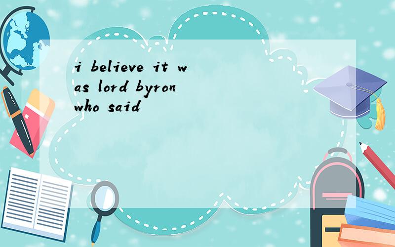 i believe it was lord byron who said