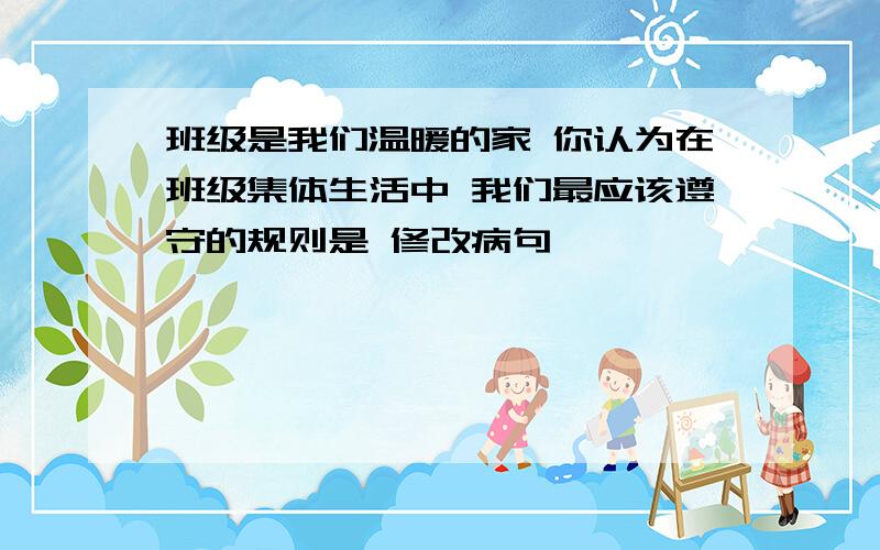 班级是我们温暖的家 你认为在班级集体生活中 我们最应该遵守的规则是 修改病句