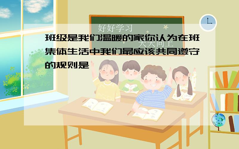 班级是我们温暖的家你认为在班集体生活中我们最应该共同遵守的规则是