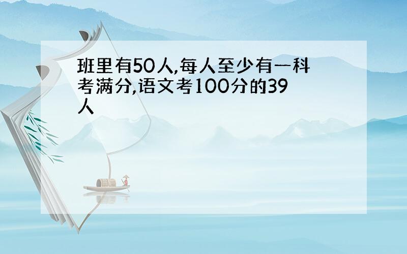 班里有50人,每人至少有一科考满分,语文考100分的39人