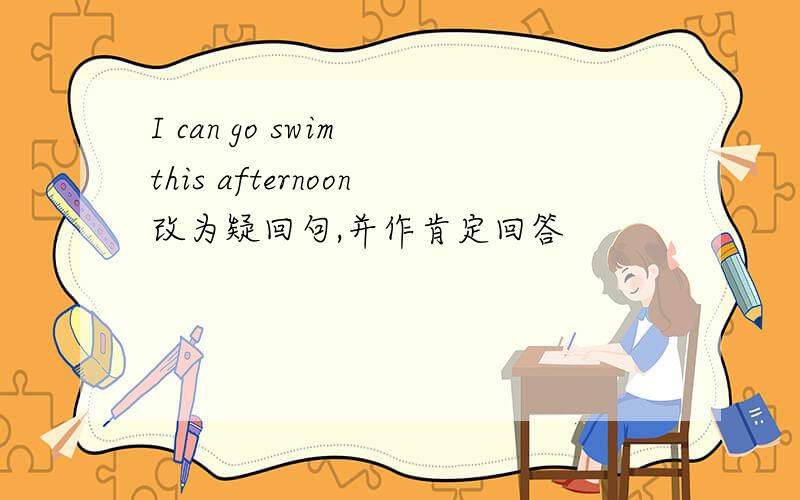 I can go swim this afternoon改为疑回句,并作肯定回答