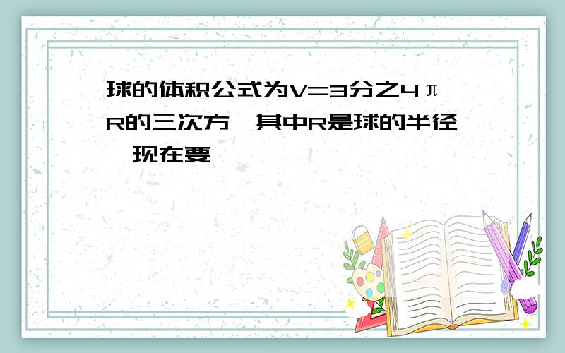 球的体积公式为V=3分之4πR的三次方,其中R是球的半径,现在要