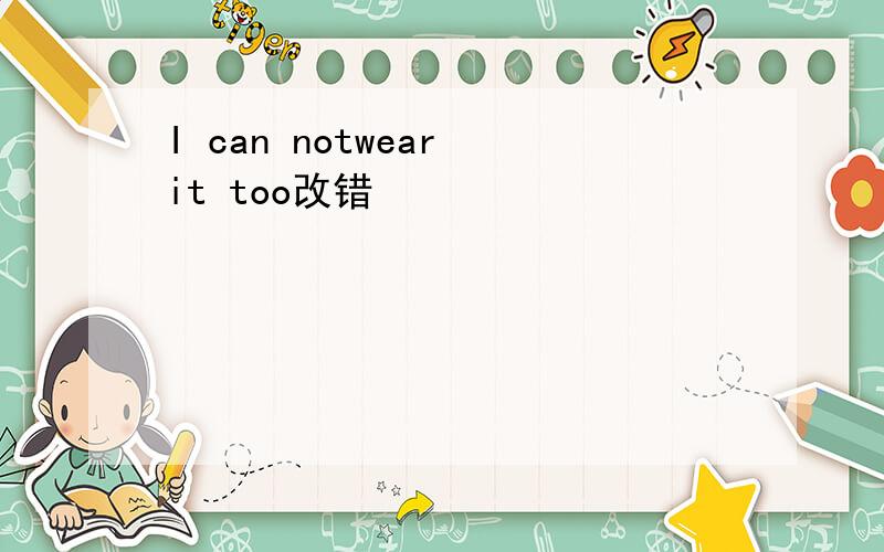 I can notwear it too改错