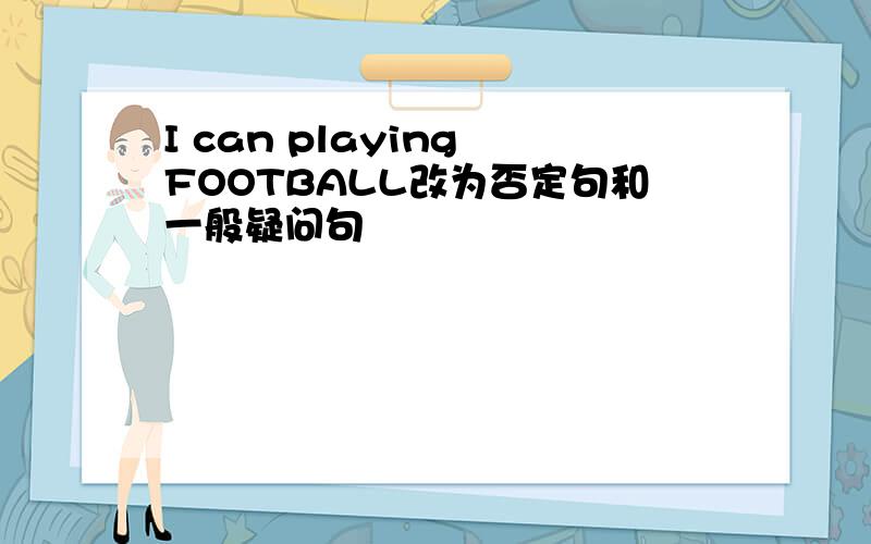 I can playing FOOTBALL改为否定句和一般疑问句