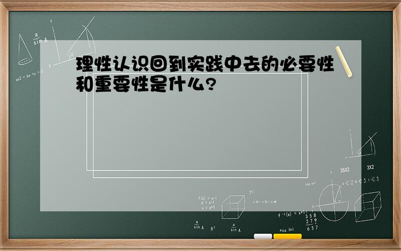 理性认识回到实践中去的必要性和重要性是什么?