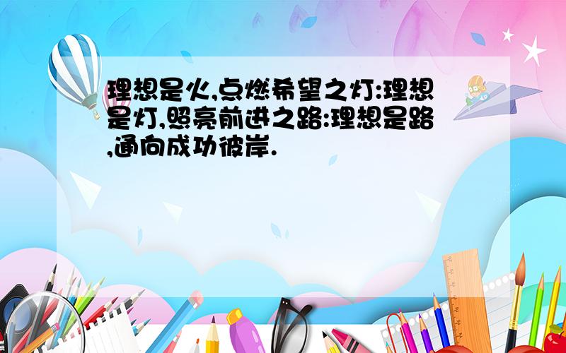 理想是火,点燃希望之灯:理想是灯,照亮前进之路:理想是路,通向成功彼岸.