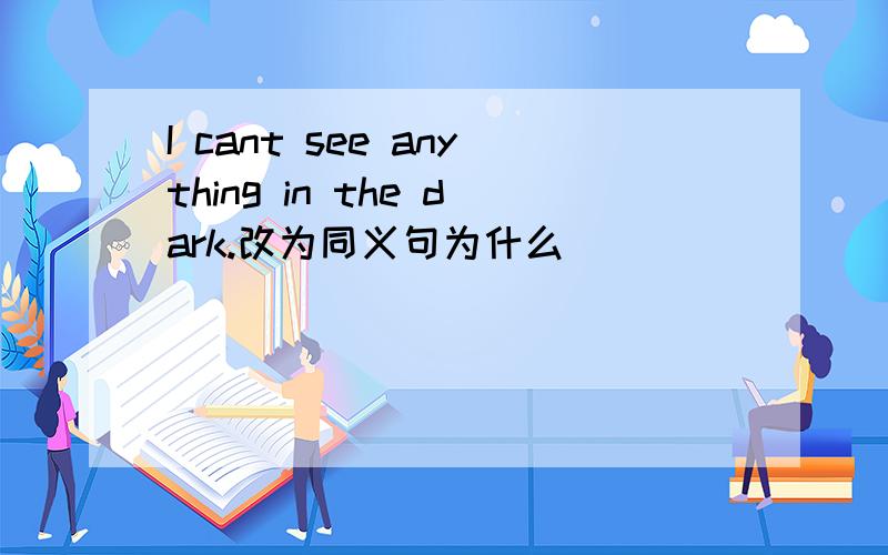 I cant see anything in the dark.改为同义句为什么