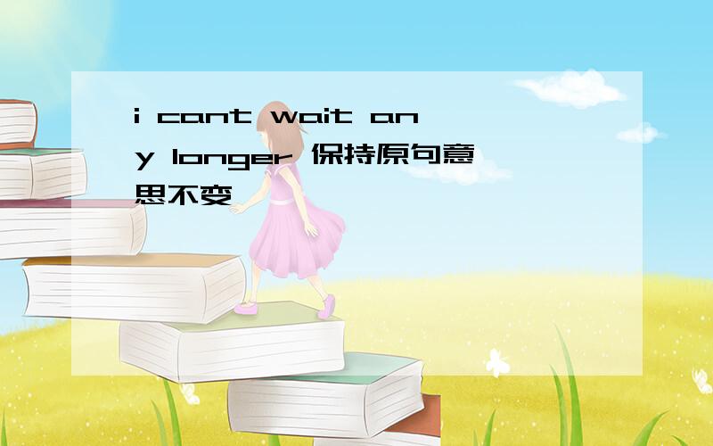 i cant wait any longer 保持原句意思不变