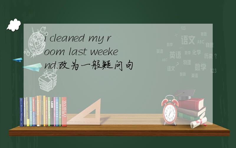 i cleaned my room last weekend.改为一般疑问句