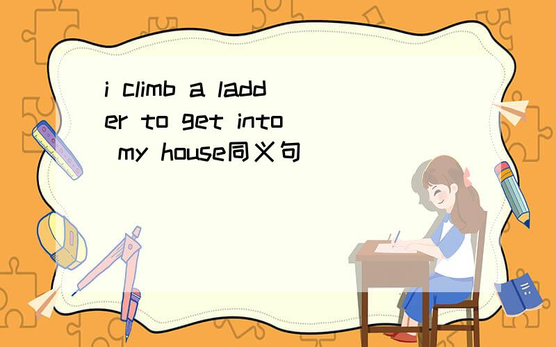 i climb a ladder to get into my house同义句