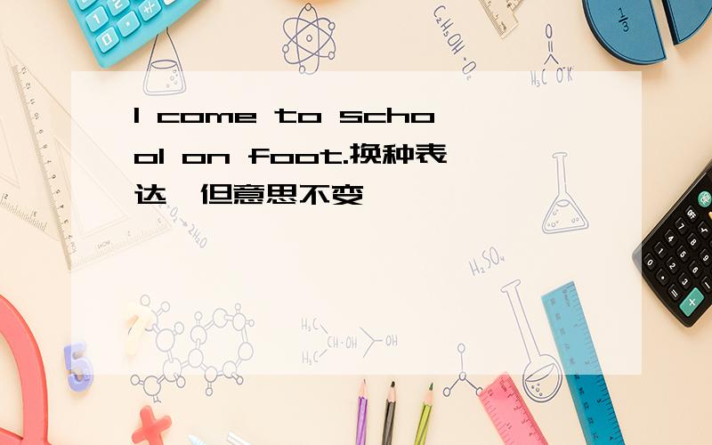 I come to school on foot.换种表达,但意思不变