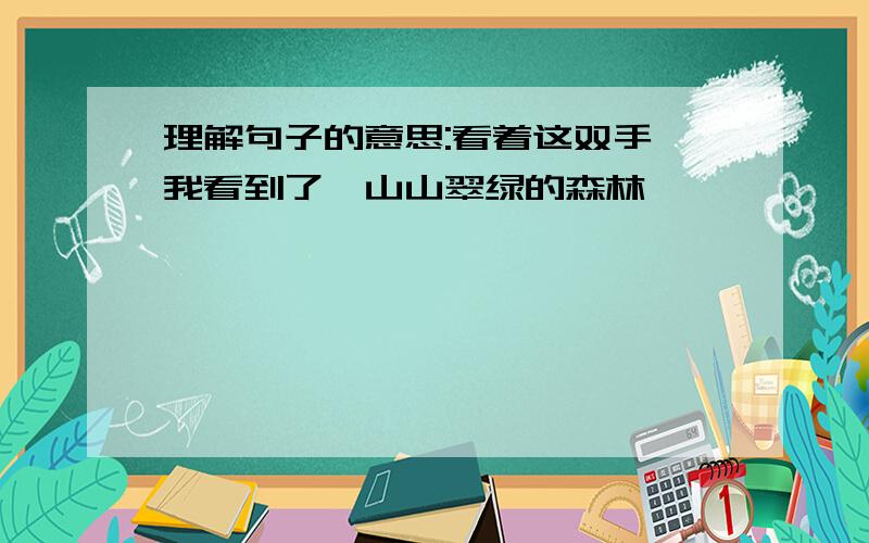 理解句子的意思:看着这双手,我看到了一山山翠绿的森林