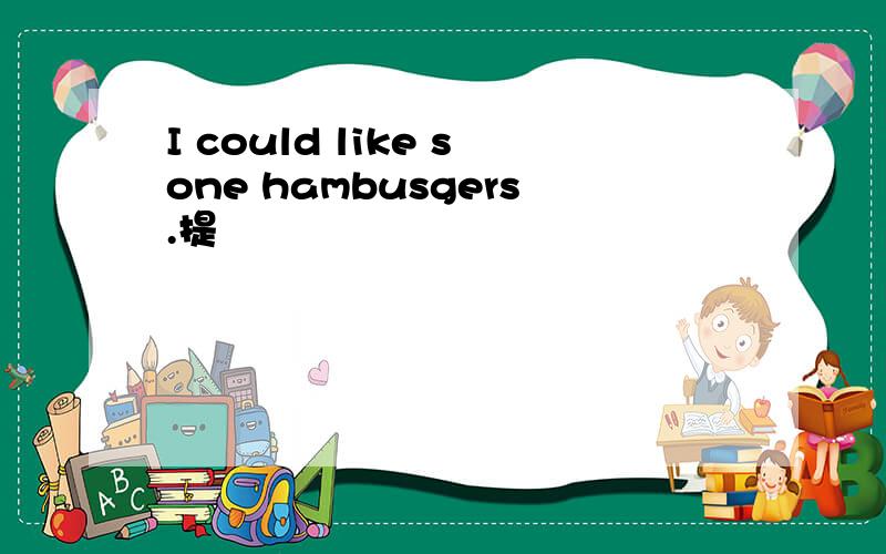 I could like sone hambusgers.提