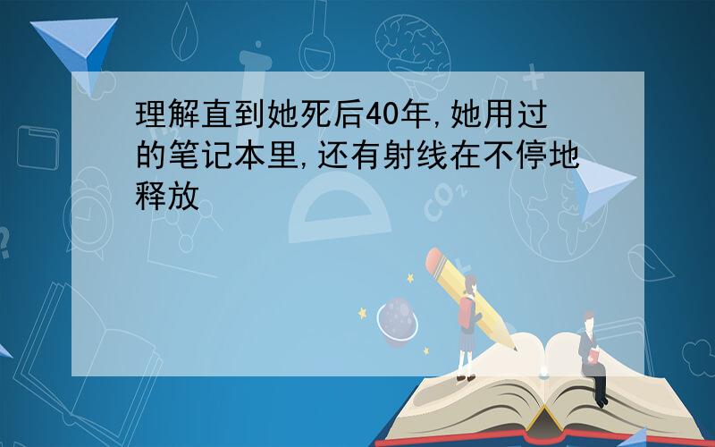 理解直到她死后40年,她用过的笔记本里,还有射线在不停地释放