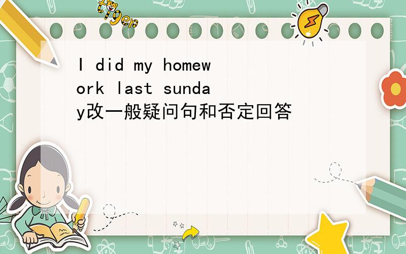 I did my homework last sunday改一般疑问句和否定回答