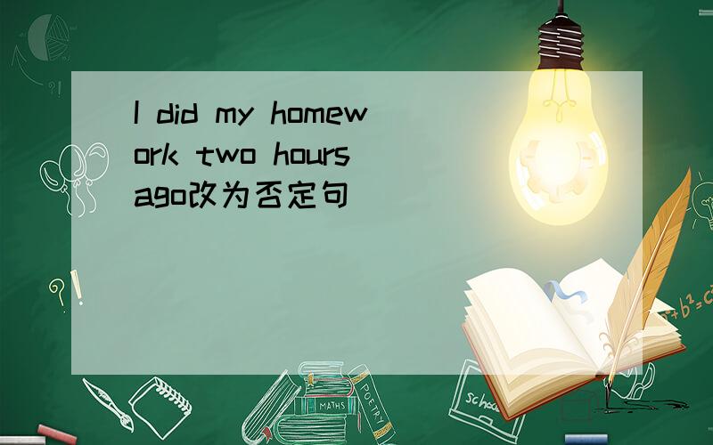 I did my homework two hours ago改为否定句