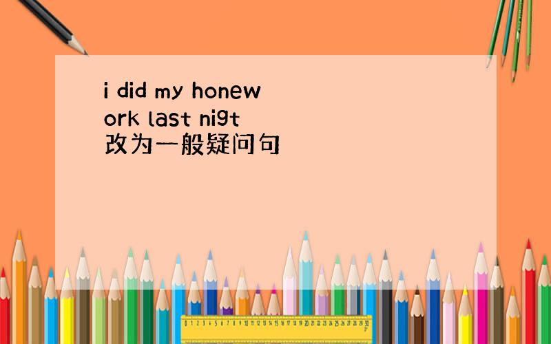 i did my honework last nigt 改为一般疑问句