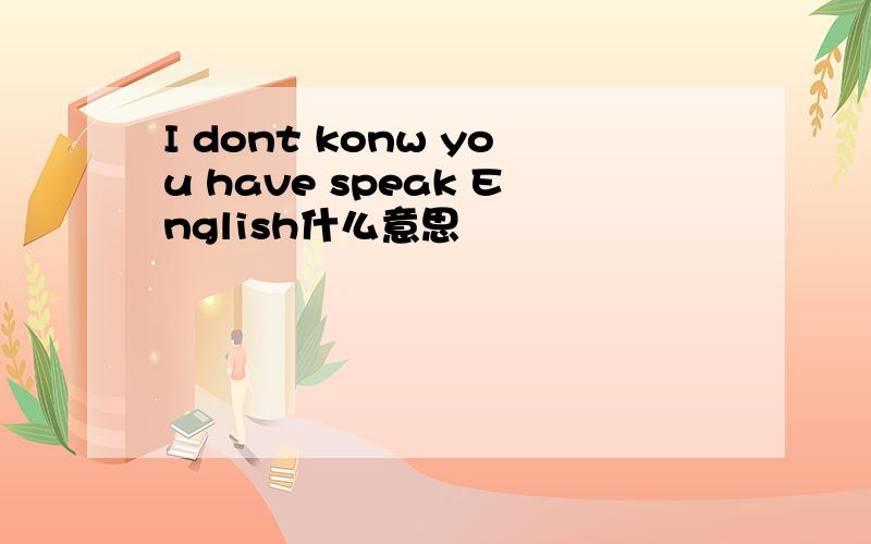 I dont konw you have speak English什么意思