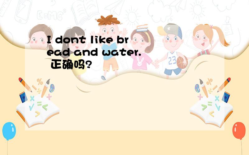 I dont like bread and water. 正确吗?