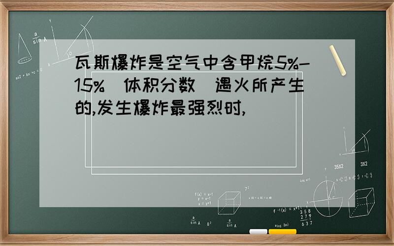 瓦斯爆炸是空气中含甲烷5%-15%(体积分数)遇火所产生的,发生爆炸最强烈时,