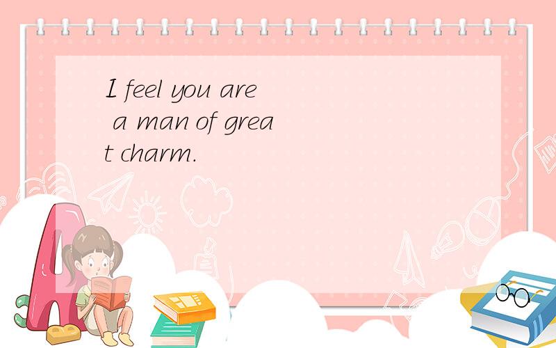 I feel you are a man of great charm.