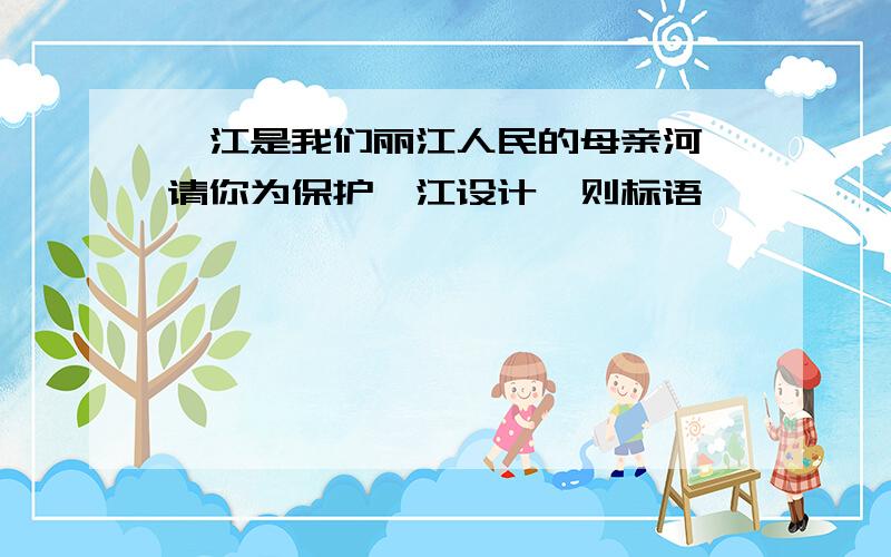 瓯江是我们丽江人民的母亲河,请你为保护瓯江设计一则标语