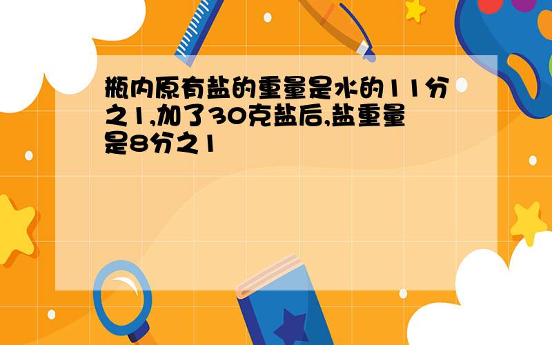 瓶内原有盐的重量是水的11分之1,加了30克盐后,盐重量是8分之1