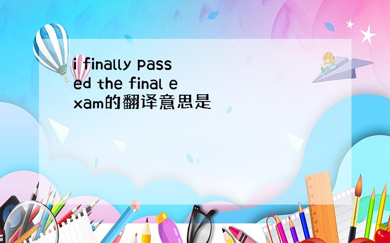 i finally passed the final exam的翻译意思是