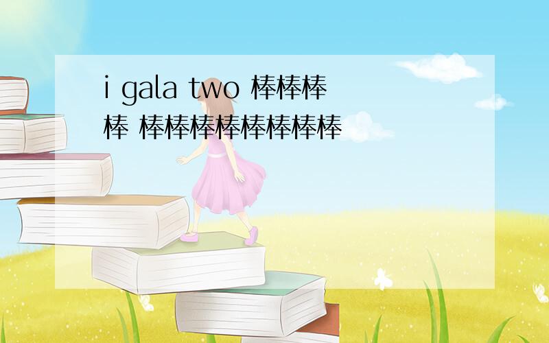 i gala two 棒棒棒棒 棒棒棒棒棒棒棒棒