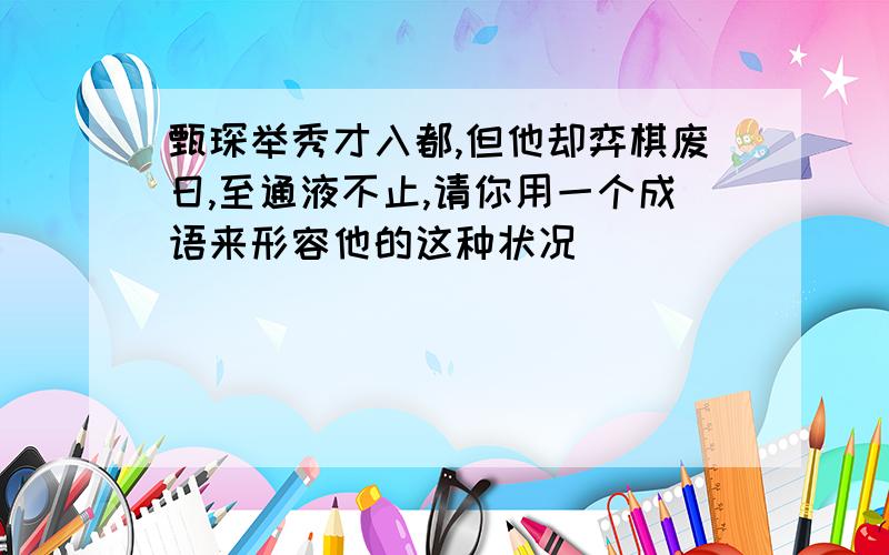 甄琛举秀才入都,但他却弈棋废日,至通液不止,请你用一个成语来形容他的这种状况