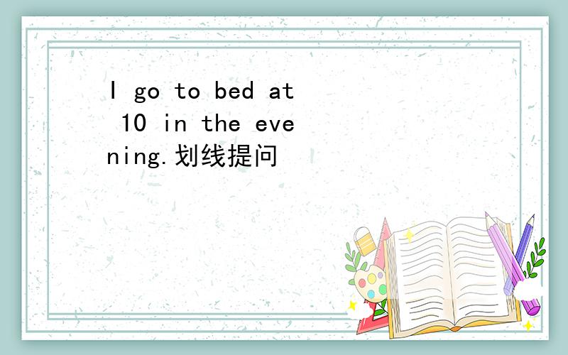 I go to bed at 10 in the evening.划线提问