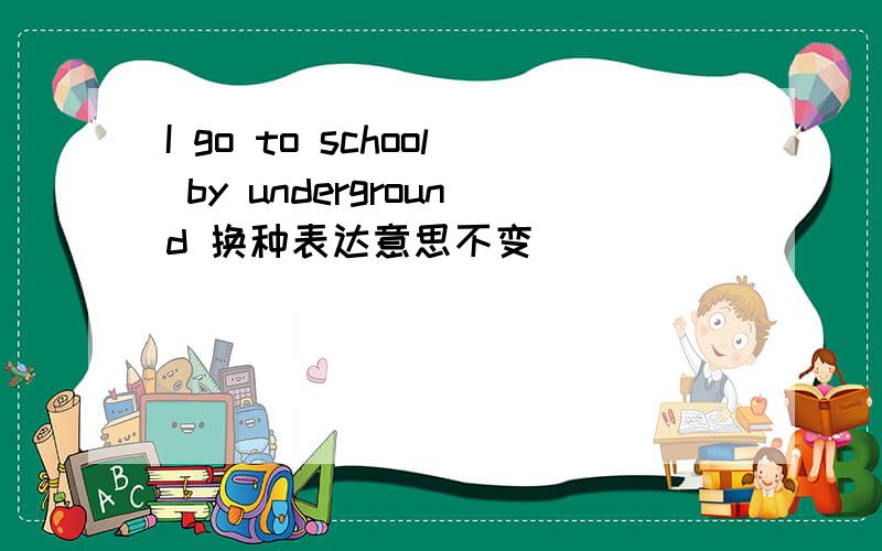 I go to school by underground 换种表达意思不变