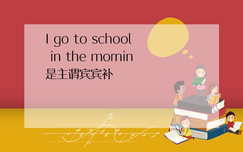 I go to school in the mornin是主谓宾宾补