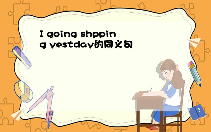 I going shpping yestday的同义句