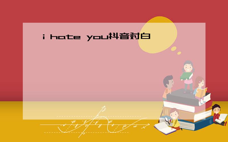 i hate you抖音对白