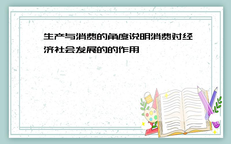 生产与消费的角度说明消费对经济社会发展的的作用