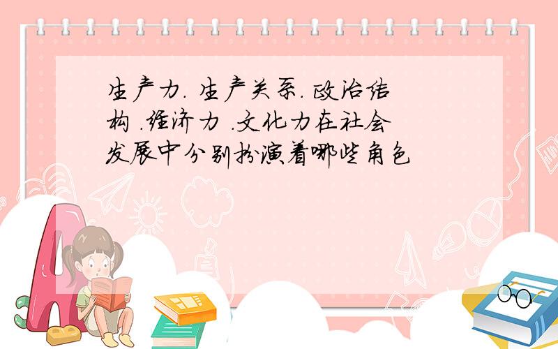 生产力. 生产关系. 政治结构 .经济力 .文化力在社会发展中分别扮演着哪些角色