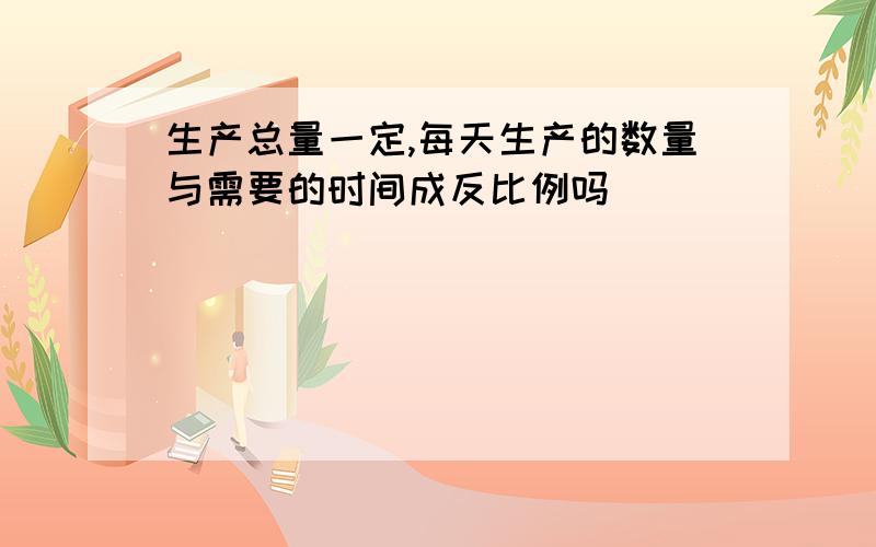 生产总量一定,每天生产的数量与需要的时间成反比例吗