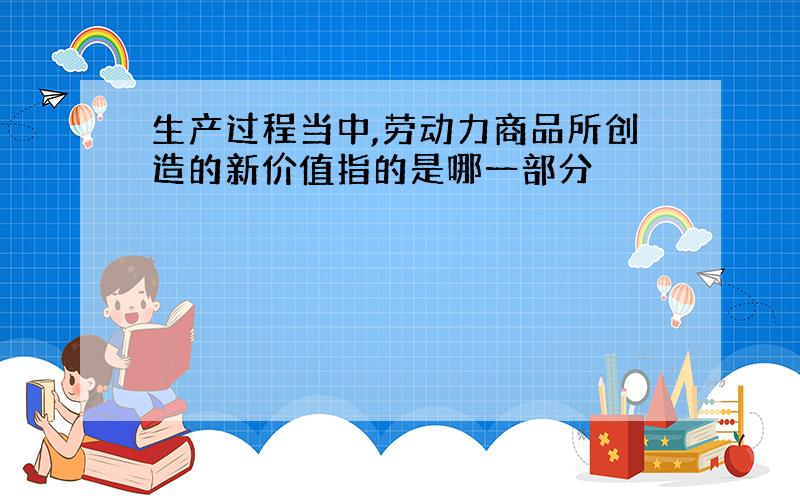 生产过程当中,劳动力商品所创造的新价值指的是哪一部分