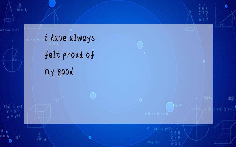 i have always felt proud of my good