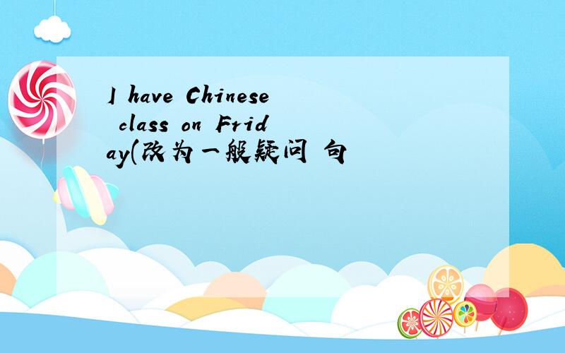 I have Chinese class on Friday(改为一般疑问 句