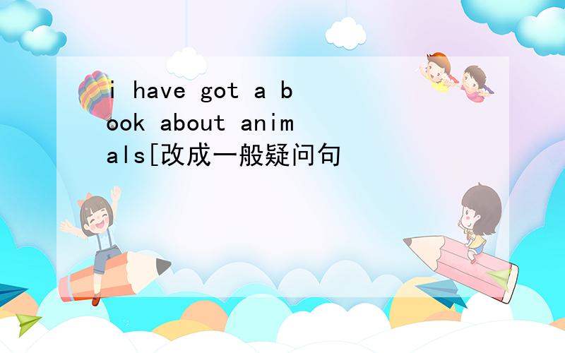 i have got a book about animals[改成一般疑问句