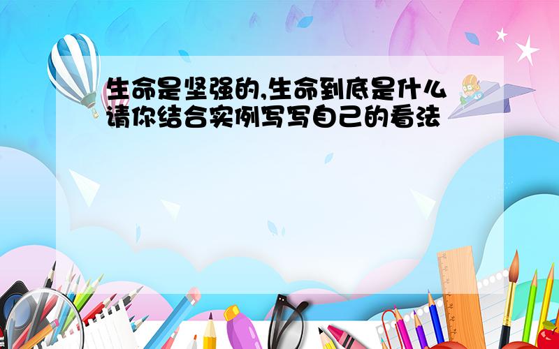 生命是坚强的,生命到底是什么请你结合实例写写自己的看法