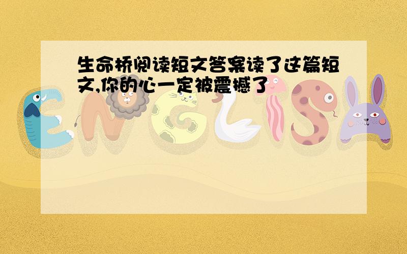 生命桥阅读短文答案读了这篇短文,你的心一定被震撼了