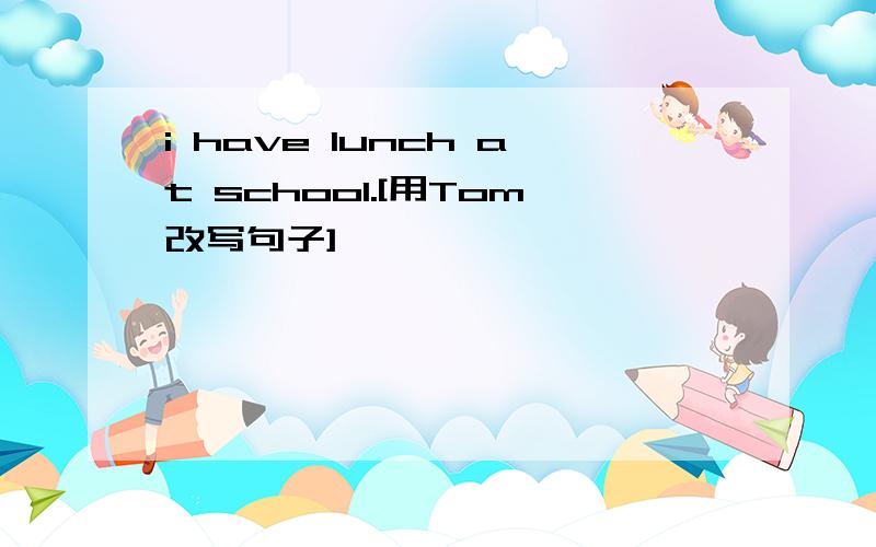 i have lunch at school.[用Tom改写句子]