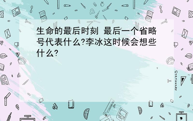 生命的最后时刻 最后一个省略号代表什么?李冰这时候会想些什么?