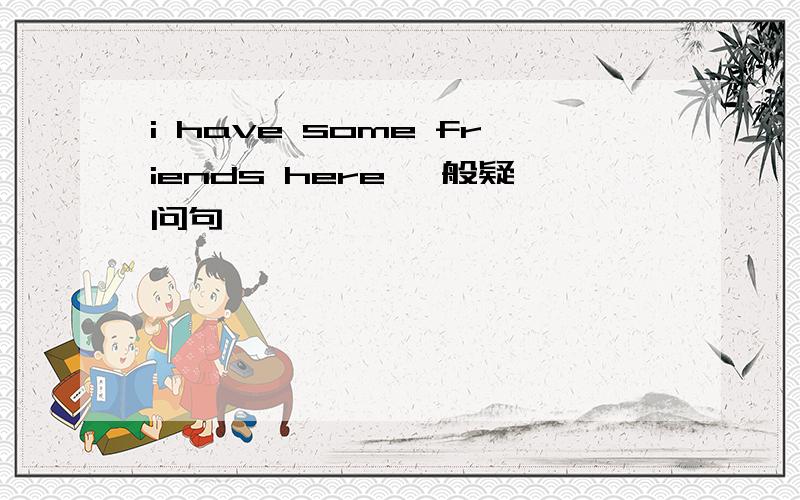 i have some friends here 一般疑问句