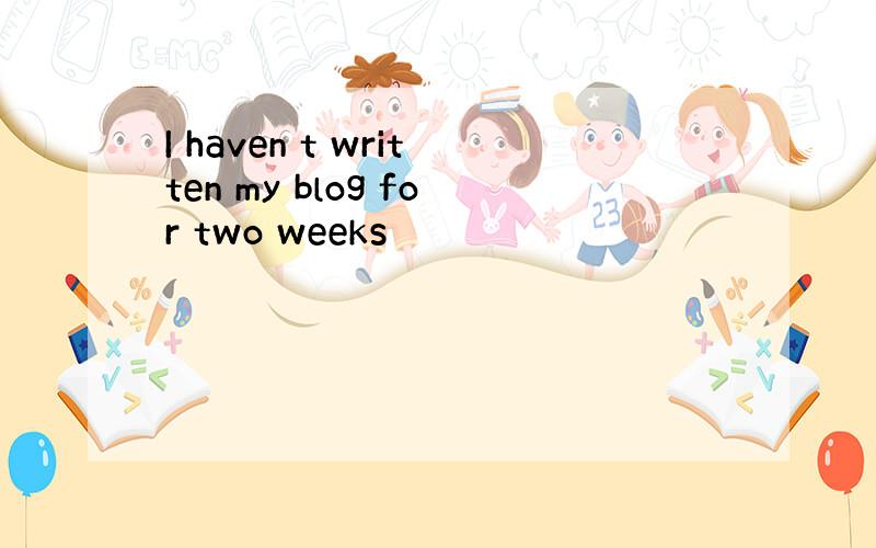 I haven t written my blog for two weeks