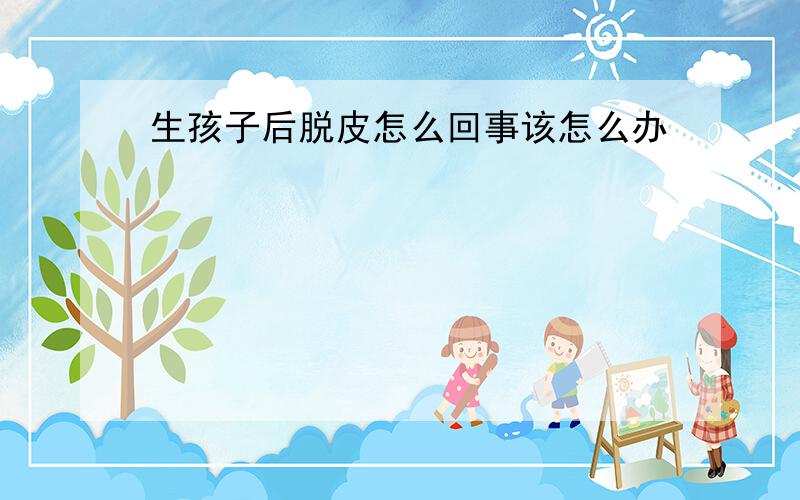 生孩子后脱皮怎么回事该怎么办