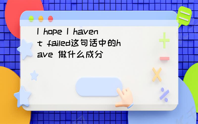 I hope I havent failed这句话中的have 做什么成分